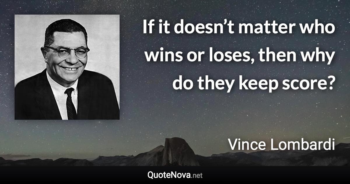 If it doesn’t matter who wins or loses, then why do they keep score? - Vince Lombardi quote