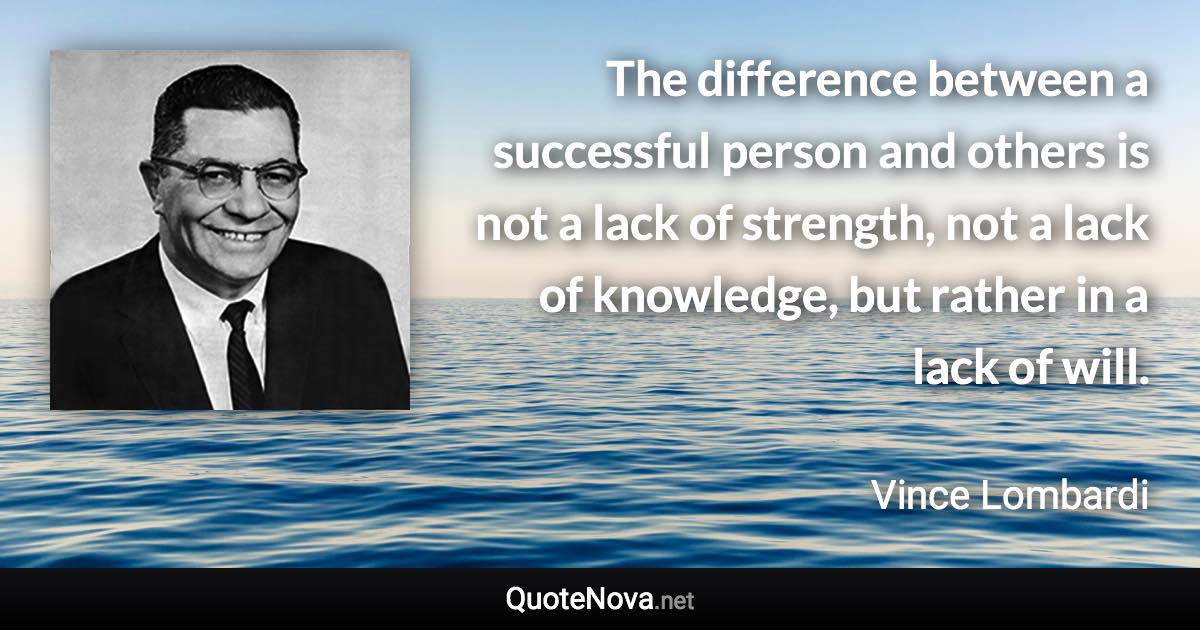 The difference between a successful person and others is not a lack of strength, not a lack of knowledge, but rather in a lack of will. - Vince Lombardi quote