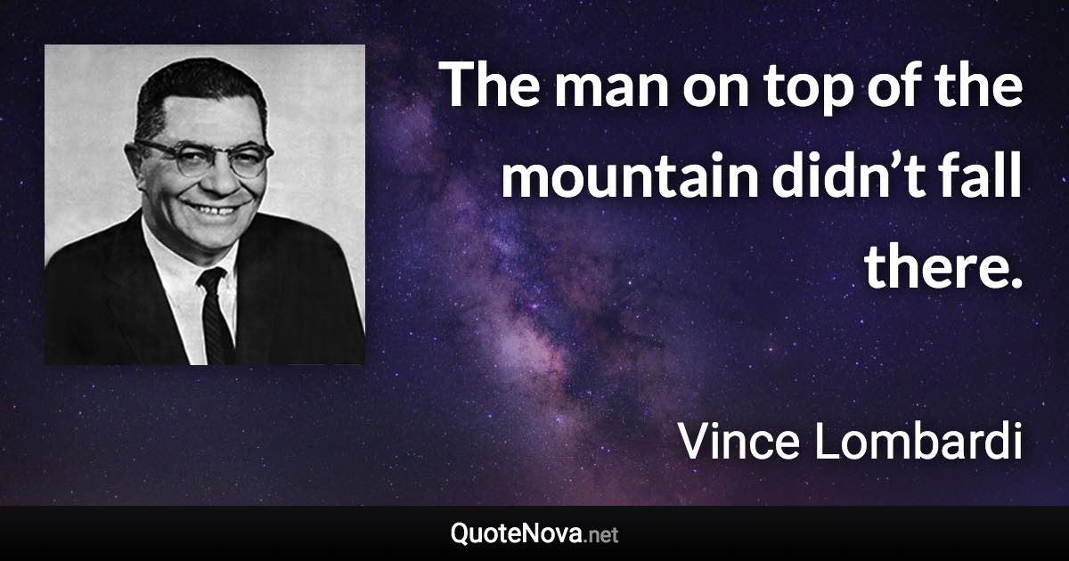 The man on top of the mountain didn’t fall there. - Vince Lombardi quote