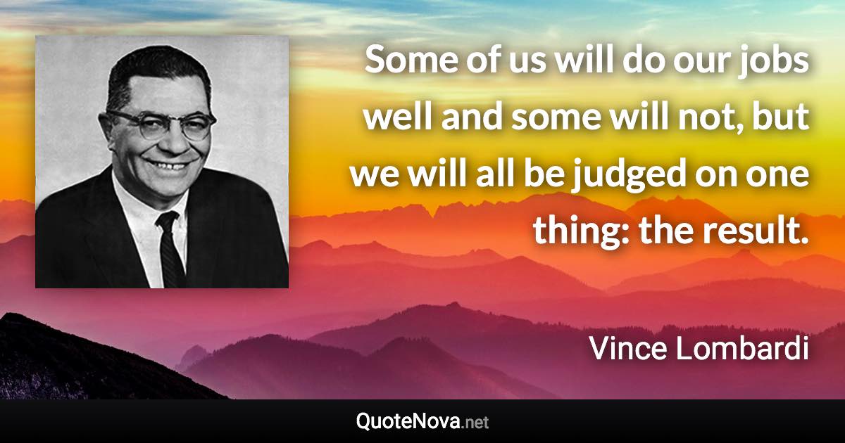 Some of us will do our jobs well and some will not, but we will all be judged on one thing: the result. - Vince Lombardi quote