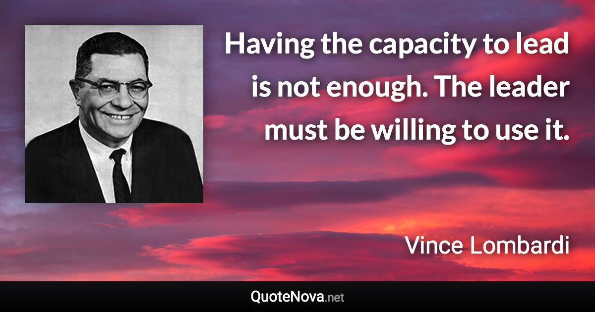 Having the capacity to lead is not enough. The leader must be willing to use it. - Vince Lombardi quote