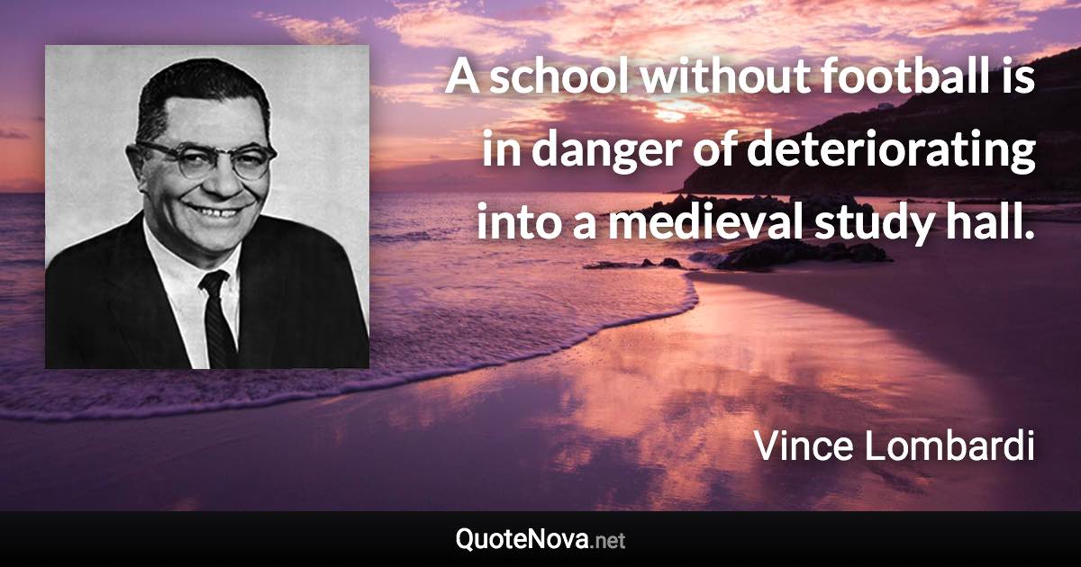 A school without football is in danger of deteriorating into a medieval study hall. - Vince Lombardi quote