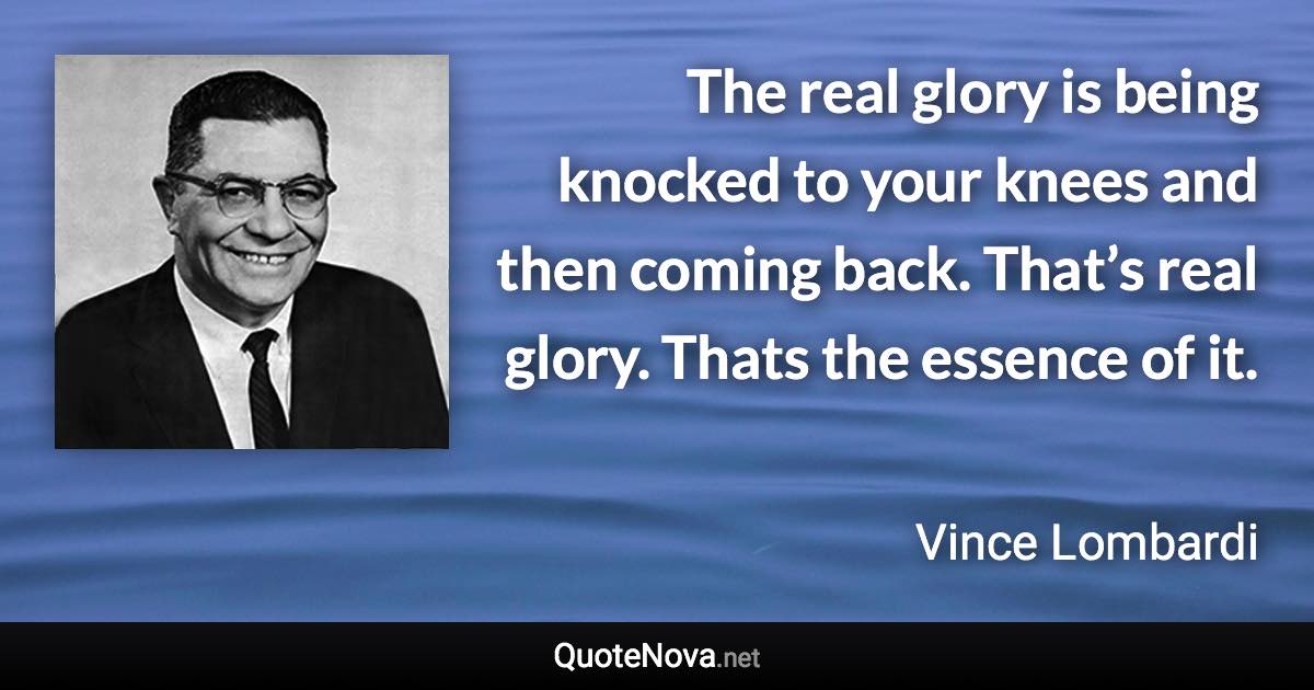 The real glory is being knocked to your knees and then coming back. That’s real glory. Thats the essence of it. - Vince Lombardi quote