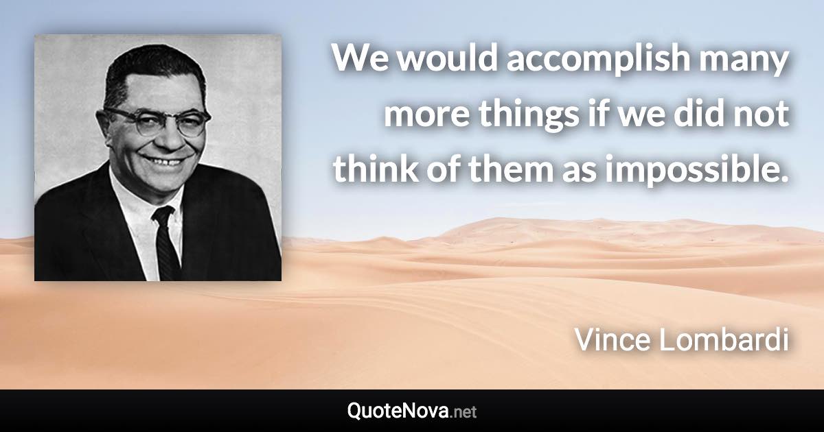 We would accomplish many more things if we did not think of them as impossible. - Vince Lombardi quote