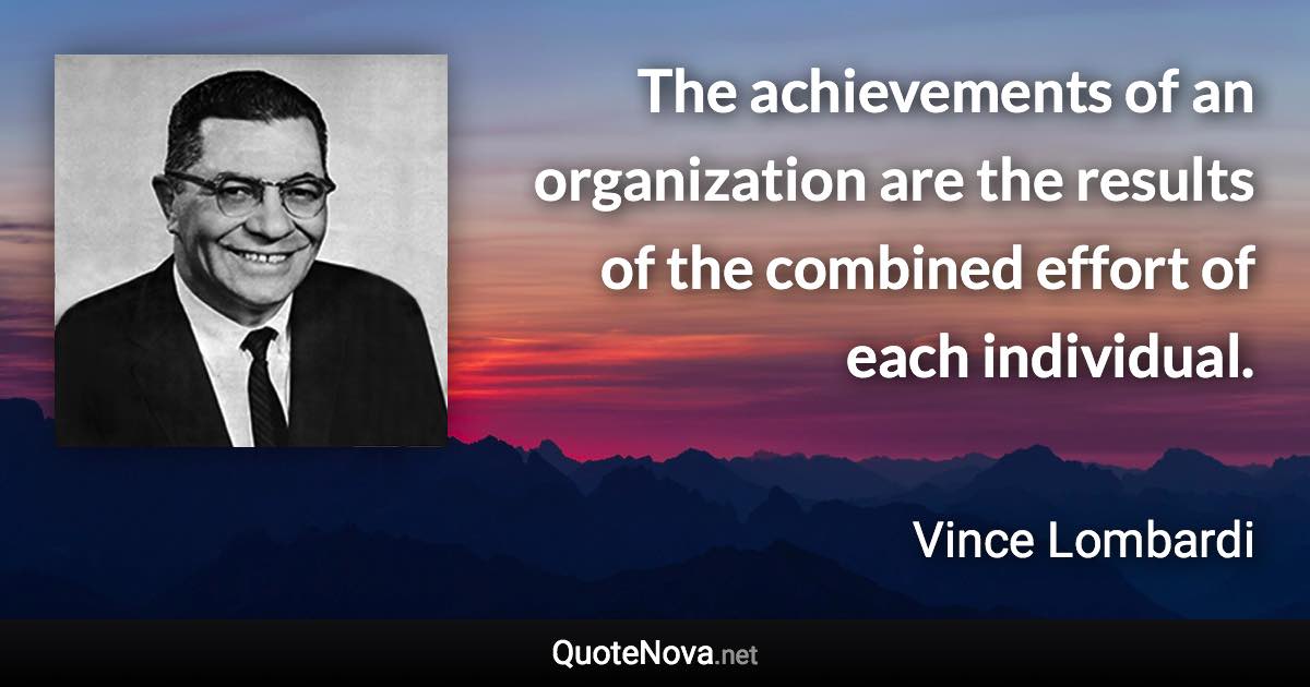 The achievements of an organization are the results of the combined effort of each individual. - Vince Lombardi quote