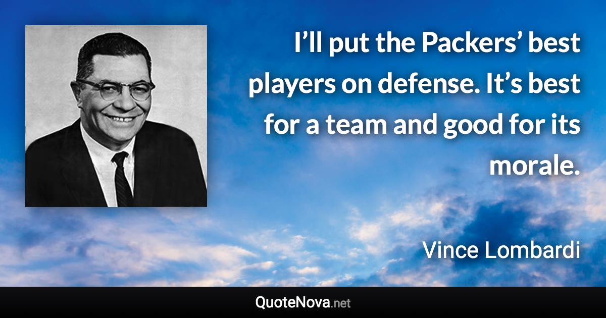 I’ll put the Packers’ best players on defense. It’s best for a team and good for its morale. - Vince Lombardi quote