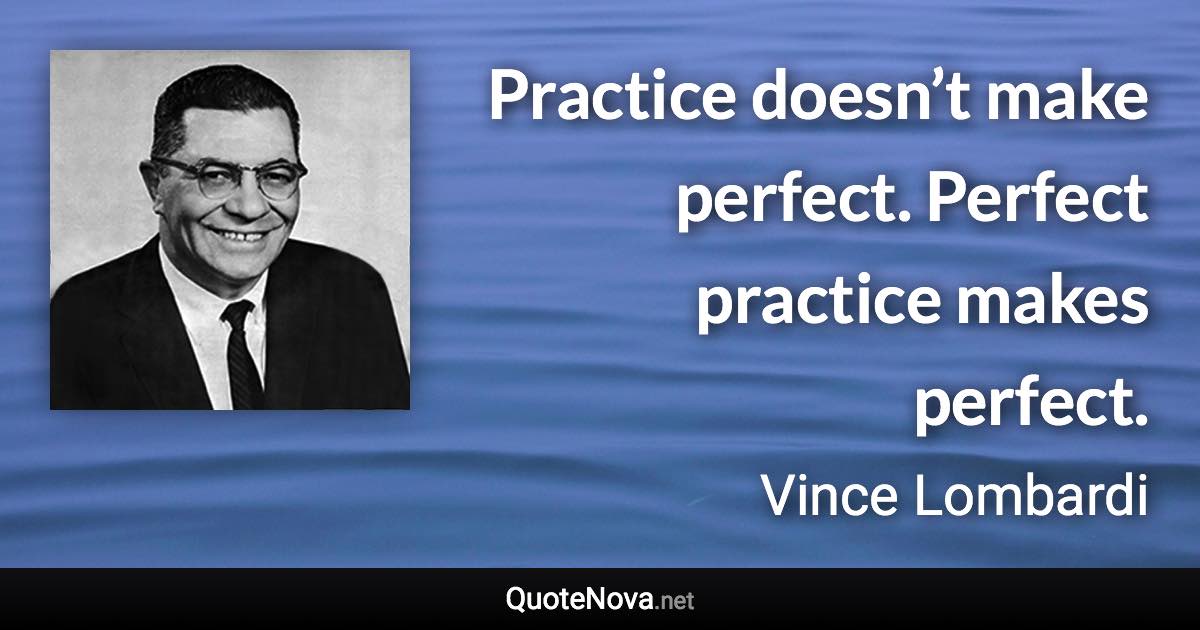 Practice doesn’t make perfect. Perfect practice makes perfect. - Vince Lombardi quote