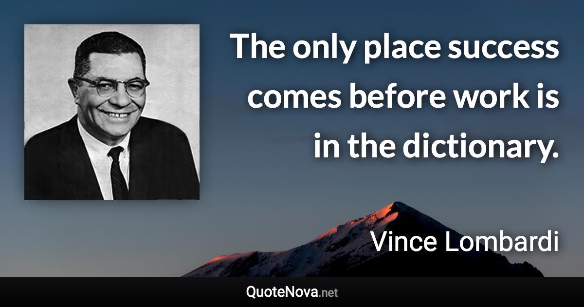 The only place success comes before work is in the dictionary. - Vince Lombardi quote