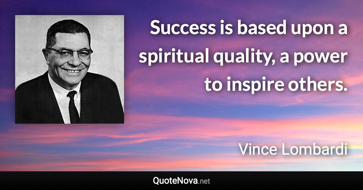 Success is based upon a spiritual quality, a power to inspire others. - Vince Lombardi quote