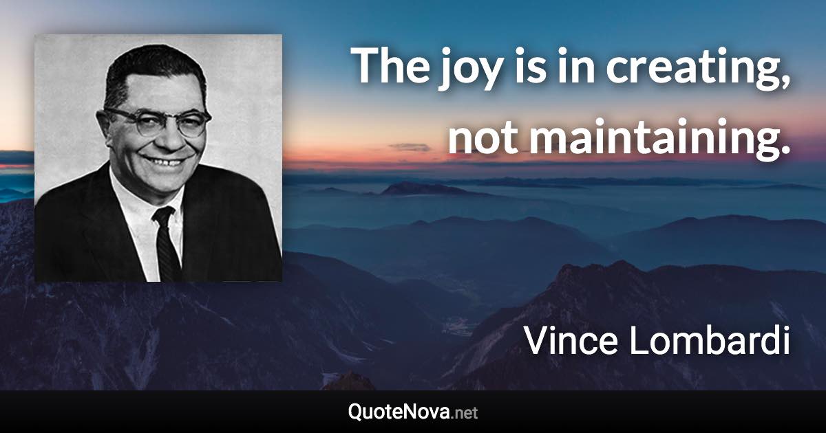 The joy is in creating, not maintaining. - Vince Lombardi quote