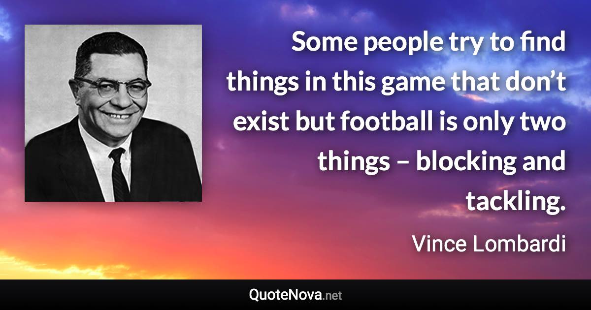 Some people try to find things in this game that don’t exist but football is only two things – blocking and tackling. - Vince Lombardi quote