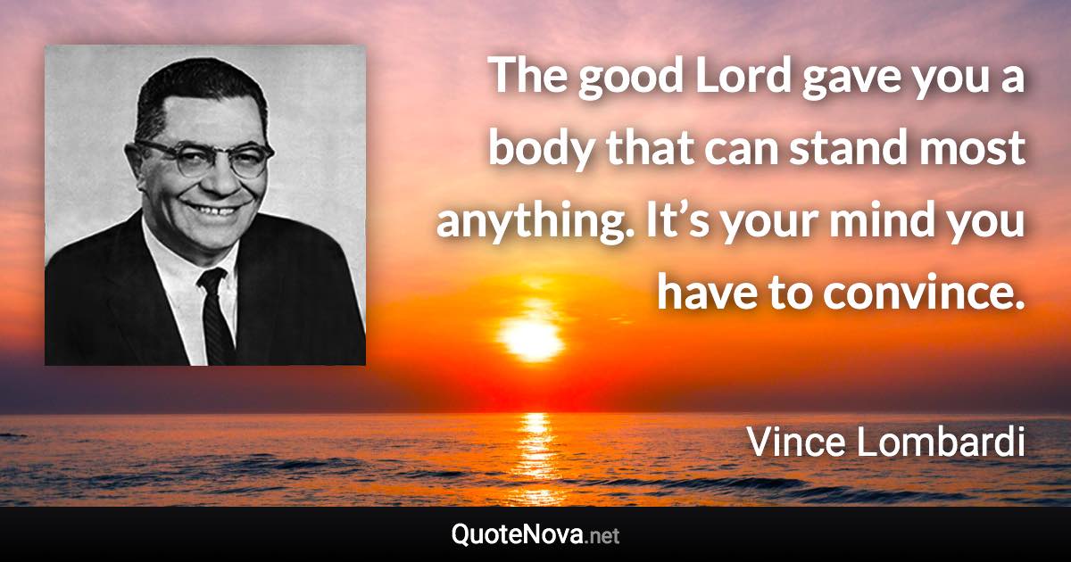 The good Lord gave you a body that can stand most anything. It’s your mind you have to convince. - Vince Lombardi quote