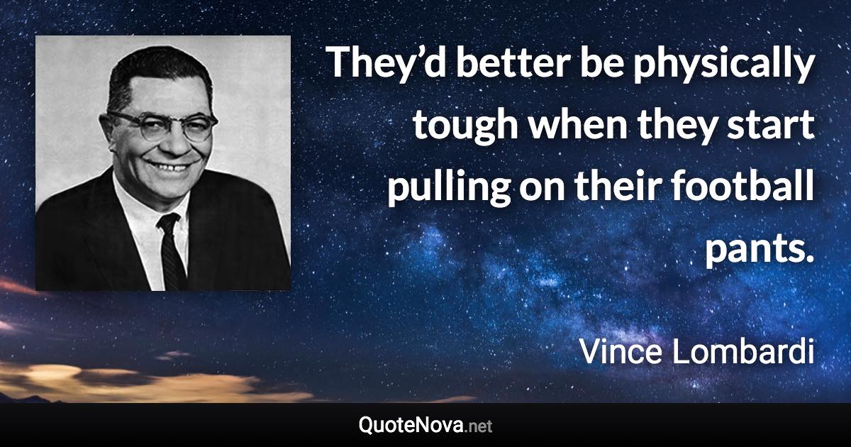 They’d better be physically tough when they start pulling on their football pants. - Vince Lombardi quote