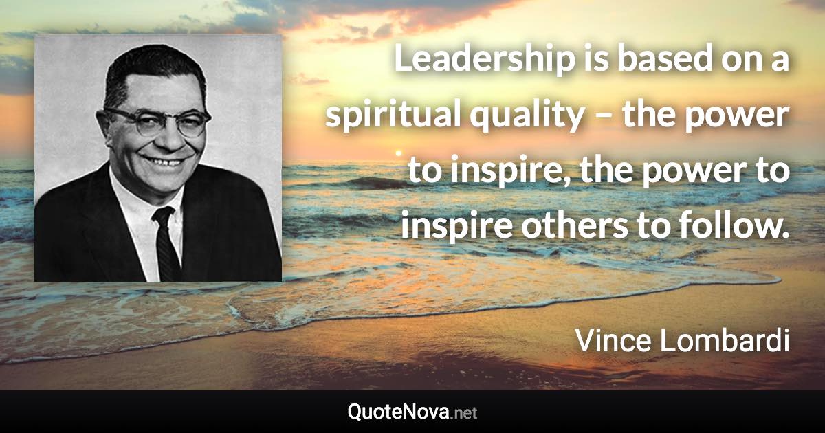 Leadership is based on a spiritual quality – the power to inspire, the power to inspire others to follow. - Vince Lombardi quote