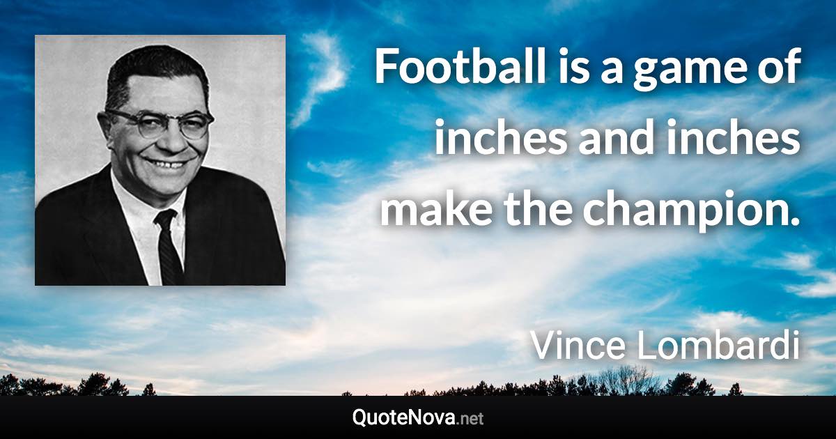 Football is a game of inches and inches make the champion. - Vince Lombardi quote