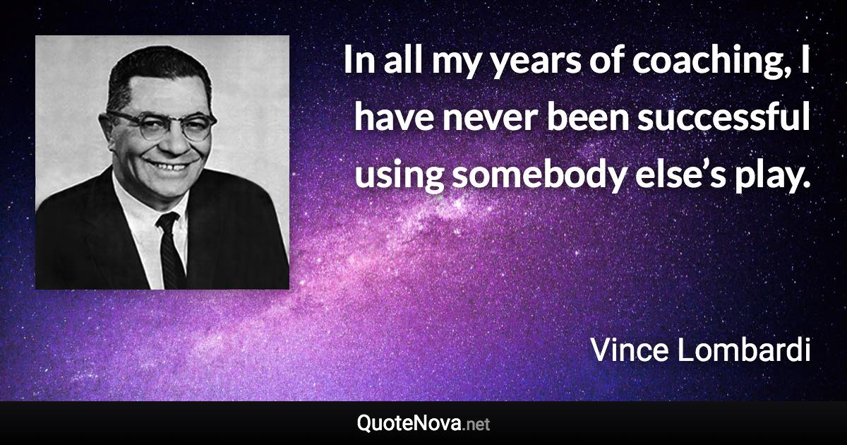 In all my years of coaching, I have never been successful using somebody else’s play. - Vince Lombardi quote