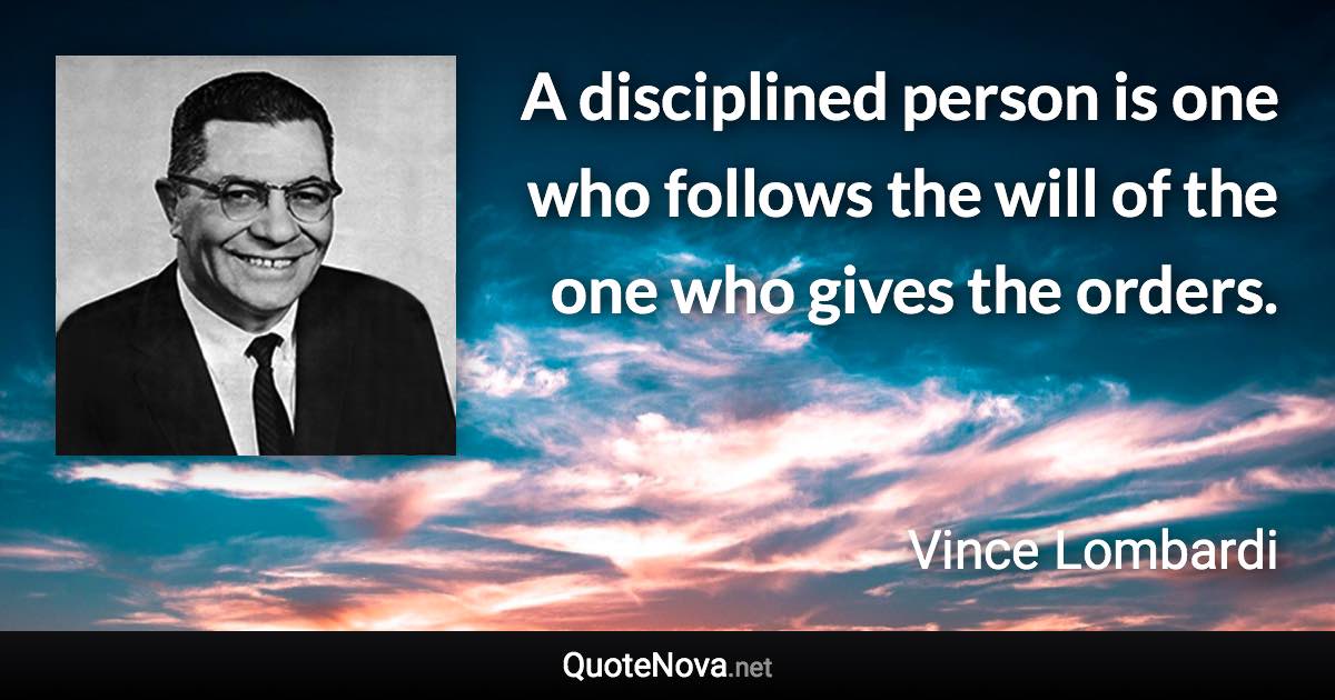 A disciplined person is one who follows the will of the one who gives the orders. - Vince Lombardi quote