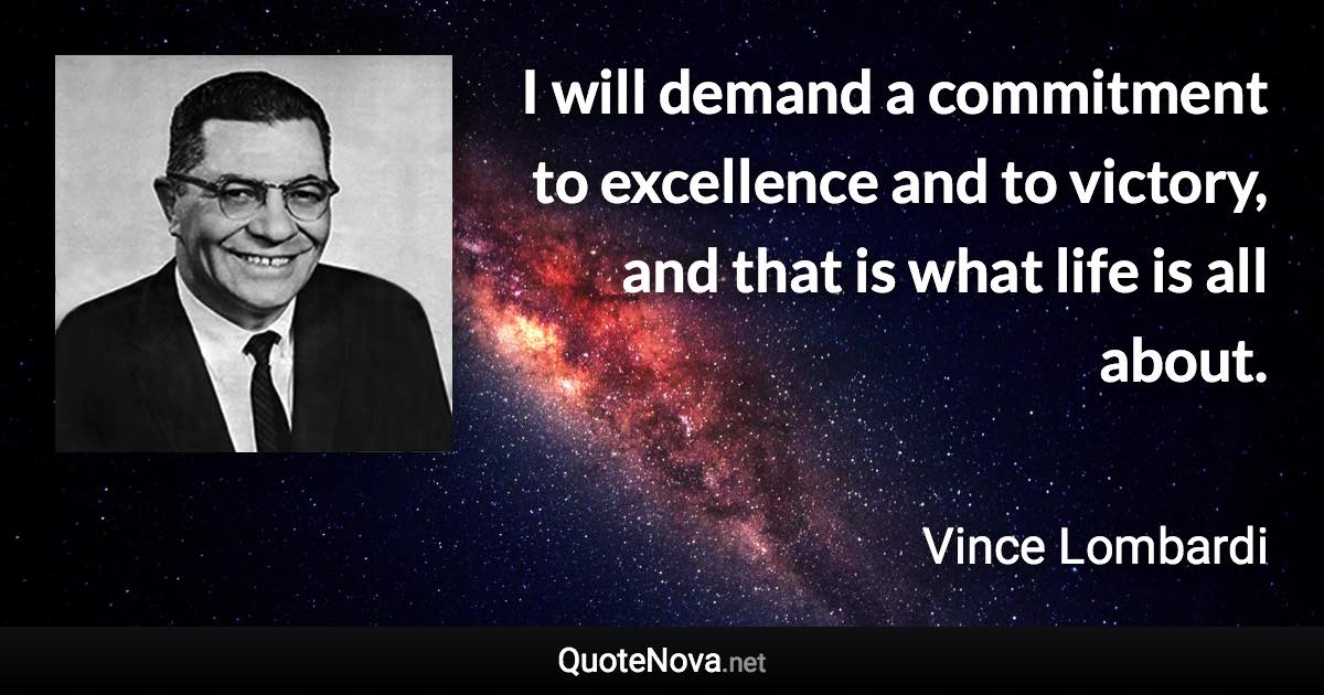 I will demand a commitment to excellence and to victory, and that is what life is all about. - Vince Lombardi quote