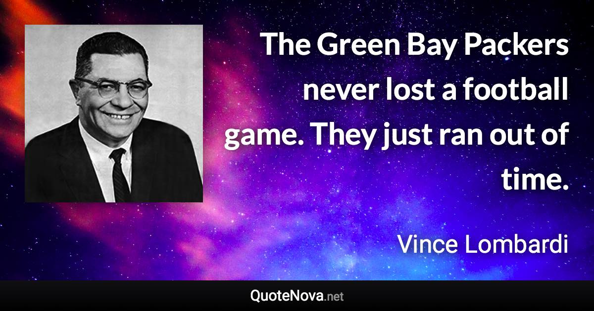 The Green Bay Packers never lost a football game. They just ran out of time. - Vince Lombardi quote