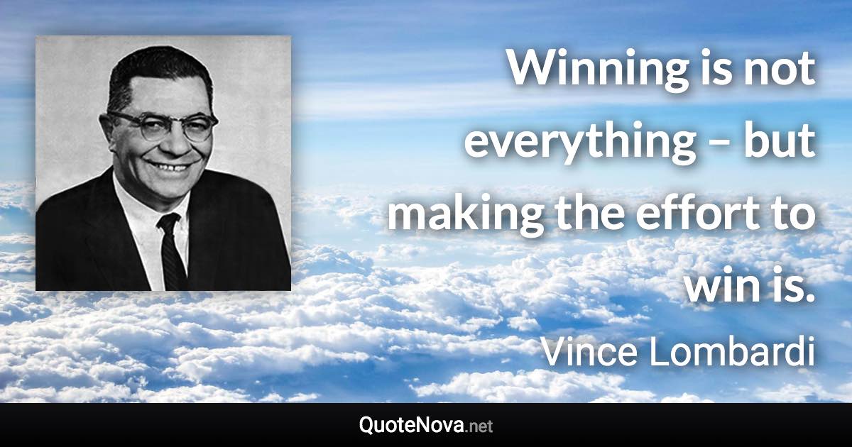 Winning is not everything – but making the effort to win is. - Vince Lombardi quote