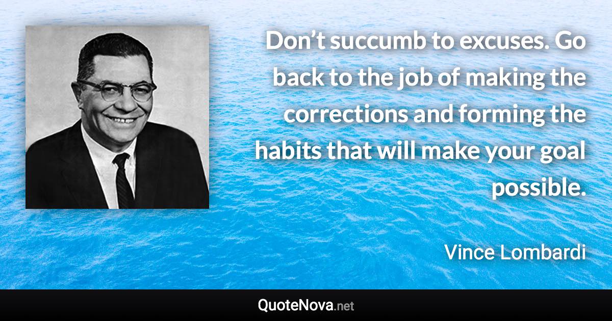 Don’t succumb to excuses. Go back to the job of making the corrections and forming the habits that will make your goal possible. - Vince Lombardi quote