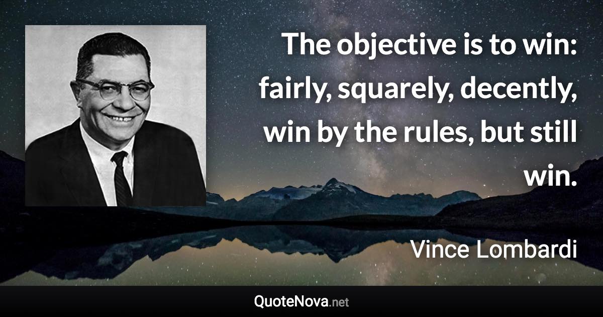 The objective is to win: fairly, squarely, decently, win by the rules, but still win. - Vince Lombardi quote