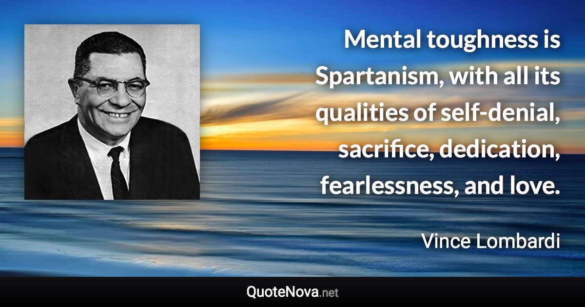 Mental toughness is Spartanism, with all its qualities of self-denial, sacrifice, dedication, fearlessness, and love. - Vince Lombardi quote