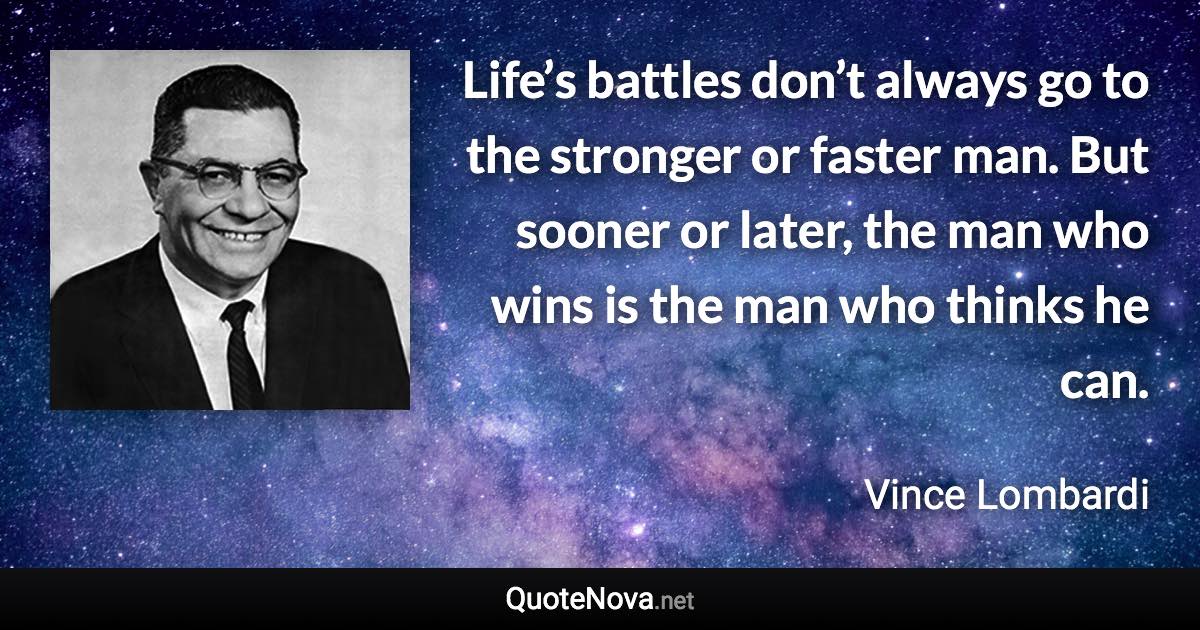 Life’s battles don’t always go to the stronger or faster man. But sooner or later, the man who wins is the man who thinks he can. - Vince Lombardi quote