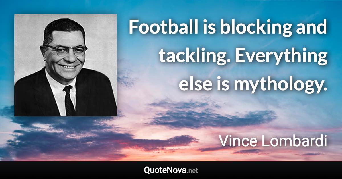 Football is blocking and tackling. Everything else is mythology. - Vince Lombardi quote