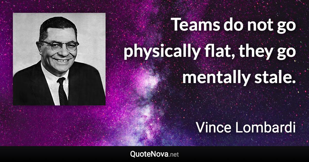 Teams do not go physically flat, they go mentally stale. - Vince Lombardi quote