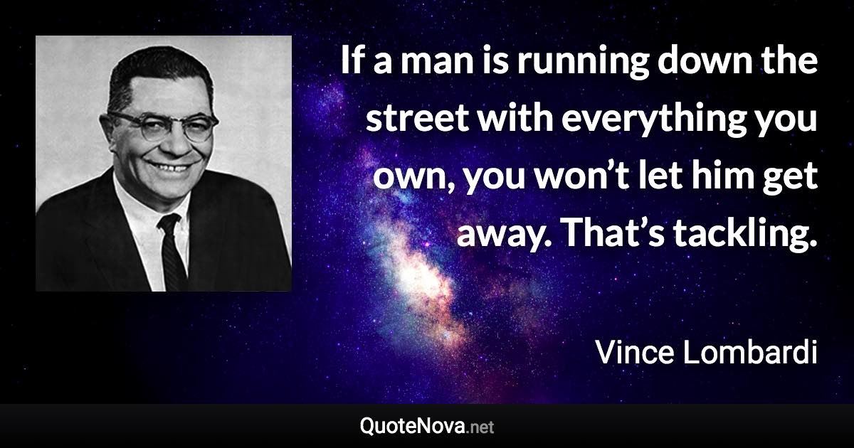 If a man is running down the street with everything you own, you won’t let him get away. That’s tackling. - Vince Lombardi quote