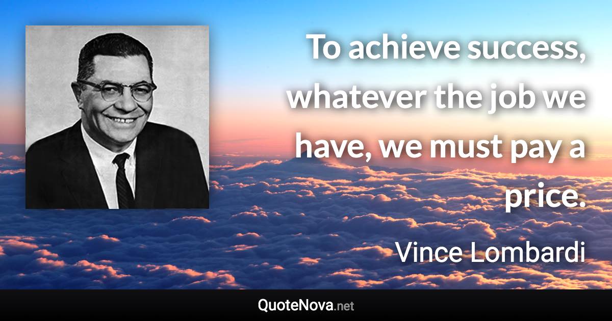 To achieve success, whatever the job we have, we must pay a price. - Vince Lombardi quote