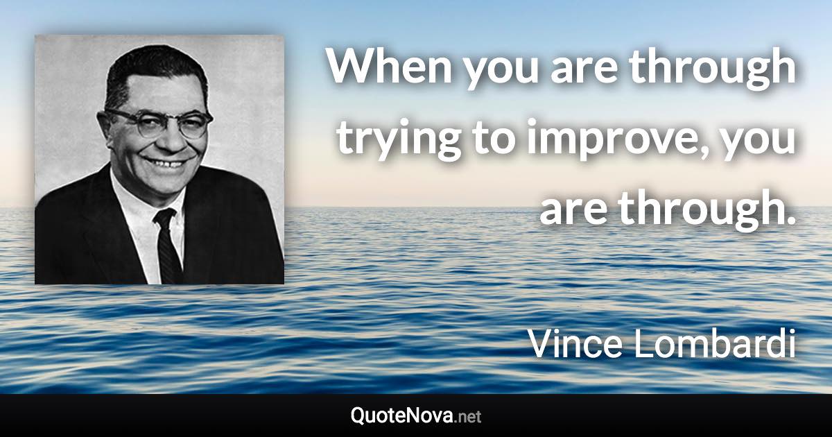 When you are through trying to improve, you are through. - Vince Lombardi quote