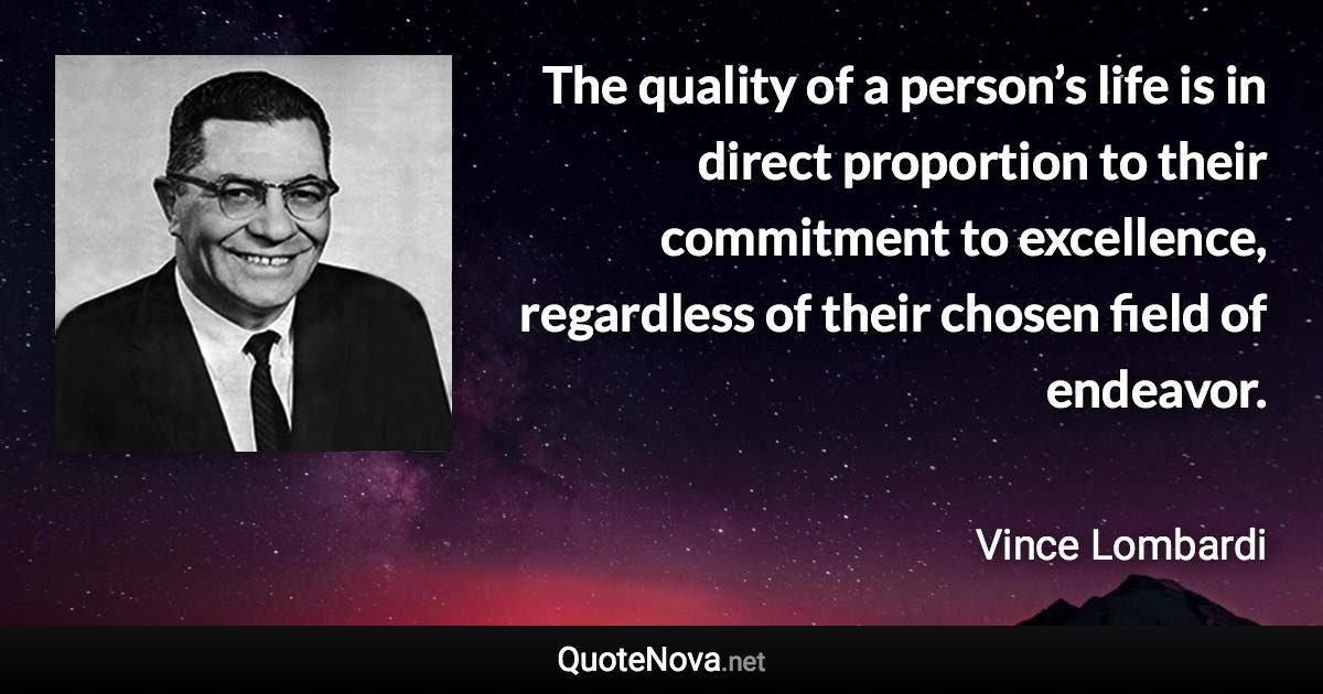 The quality of a person’s life is in direct proportion to their commitment to excellence, regardless of their chosen field of endeavor. - Vince Lombardi quote