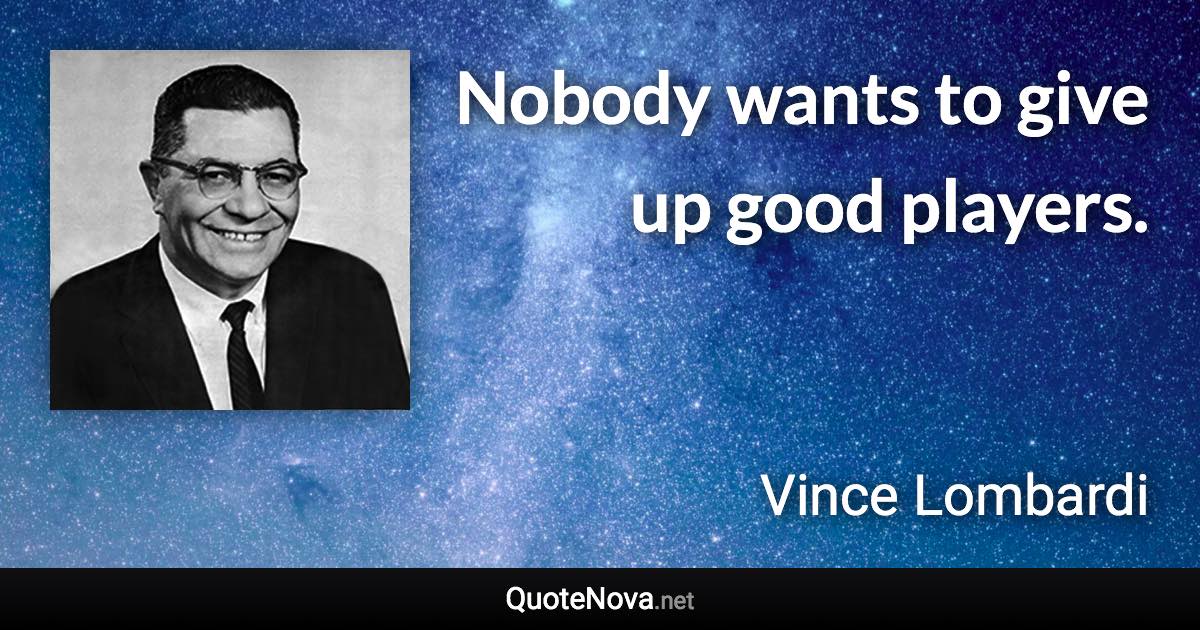 Nobody wants to give up good players. - Vince Lombardi quote