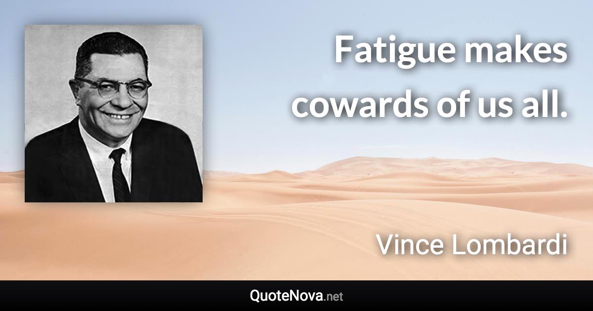 Fatigue makes cowards of us all. - Vince Lombardi quote