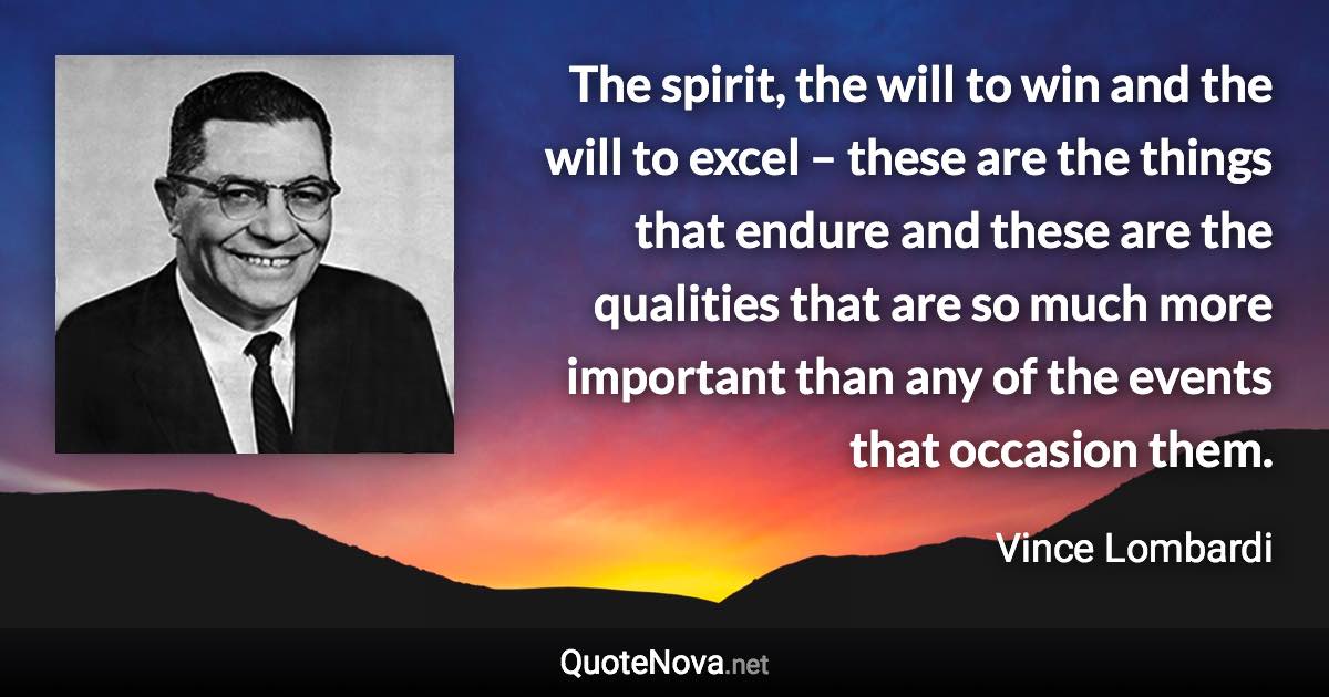 The spirit, the will to win and the will to excel – these are the things that endure and these are the qualities that are so much more important than any of the events that occasion them. - Vince Lombardi quote