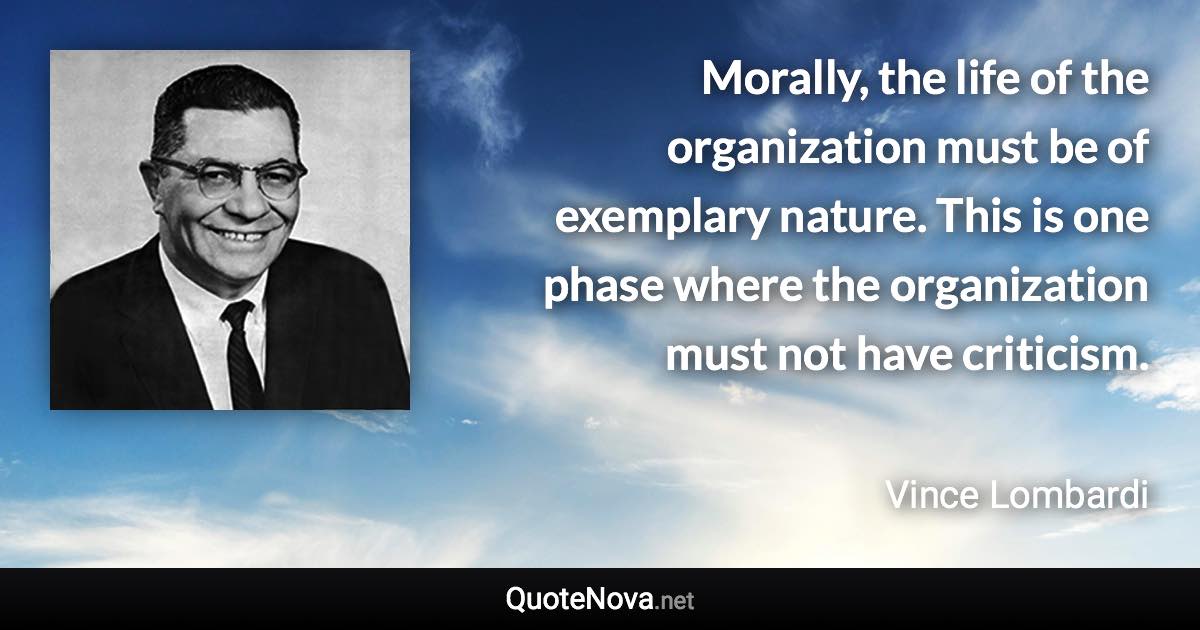 Morally, the life of the organization must be of exemplary nature. This is one phase where the organization must not have criticism. - Vince Lombardi quote