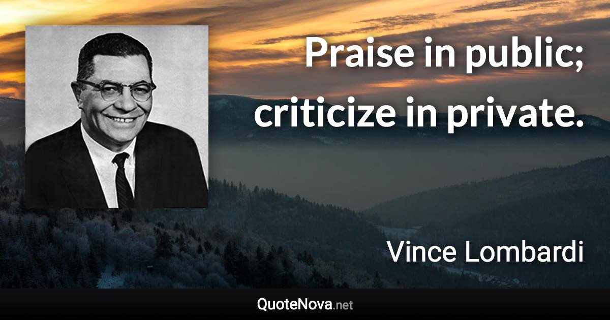 Praise in public; criticize in private. - Vince Lombardi quote