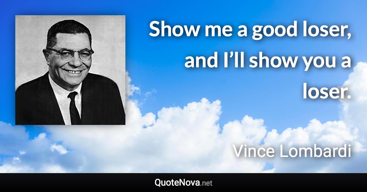 Show me a good loser, and I’ll show you a loser. - Vince Lombardi quote