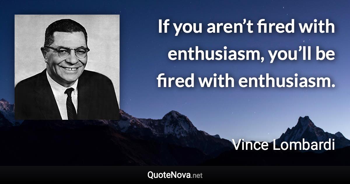 If you aren’t fired with enthusiasm, you’ll be fired with enthusiasm. - Vince Lombardi quote