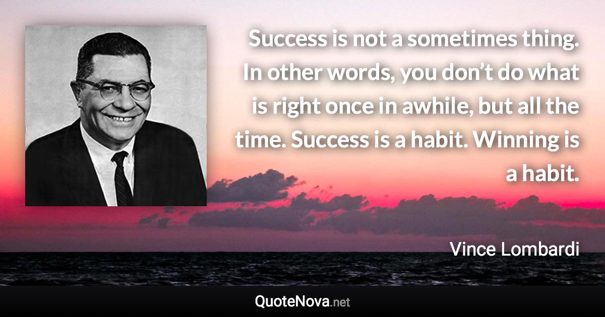 Success is not a sometimes thing. In other words, you don’t do what is right once in awhile, but all the time. Success is a habit. Winning is a habit. - Vince Lombardi quote