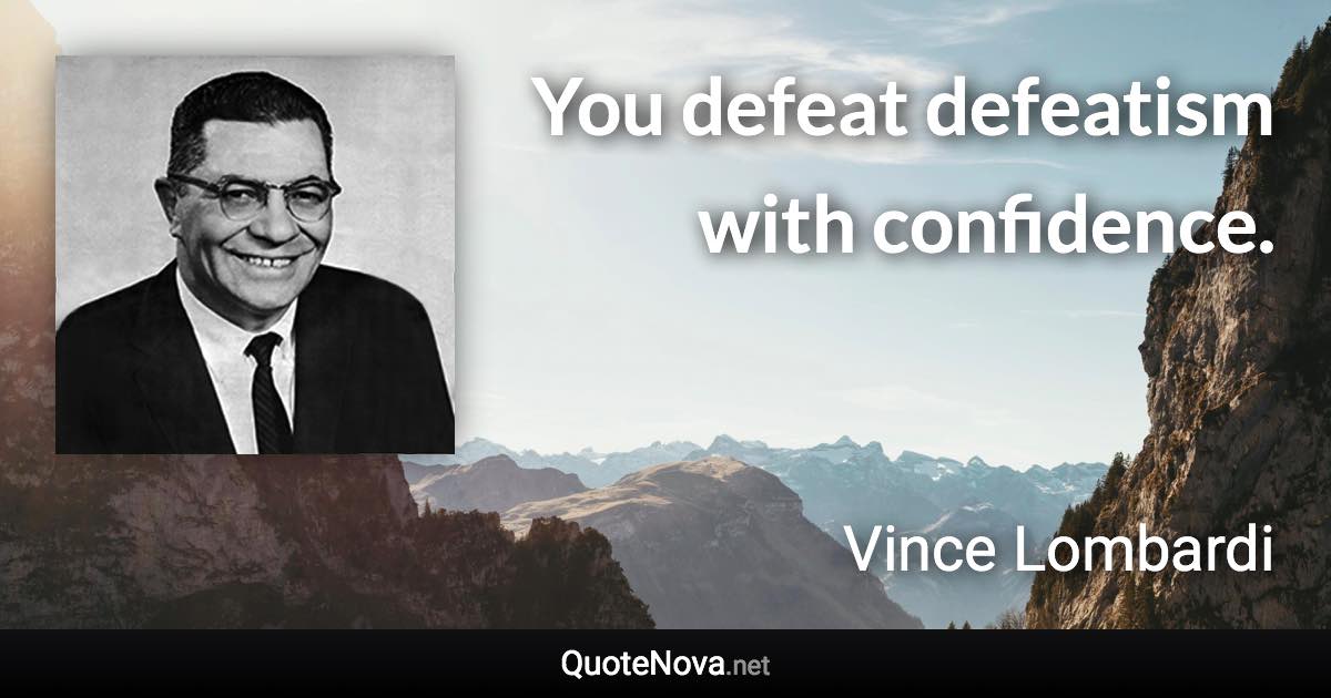 You defeat defeatism with confidence. - Vince Lombardi quote