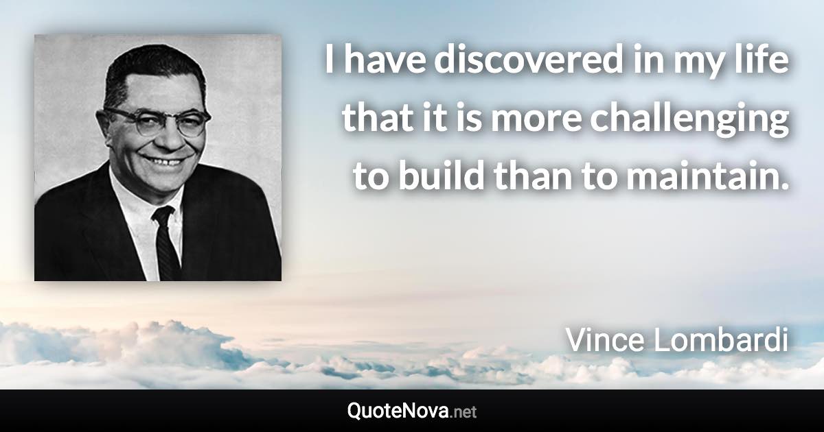 I have discovered in my life that it is more challenging to build than to maintain. - Vince Lombardi quote