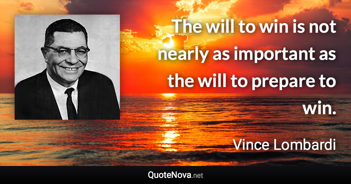 The will to win is not nearly as important as the will to prepare to win. - Vince Lombardi quote