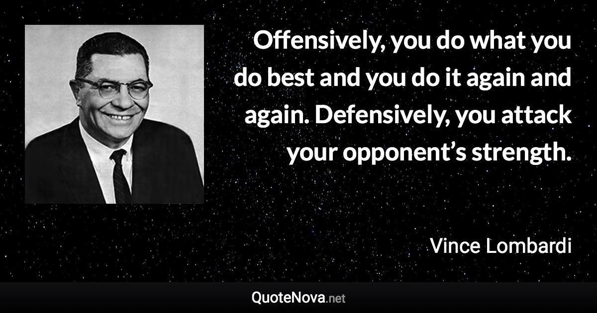 Offensively, you do what you do best and you do it again and again. Defensively, you attack your opponent’s strength. - Vince Lombardi quote