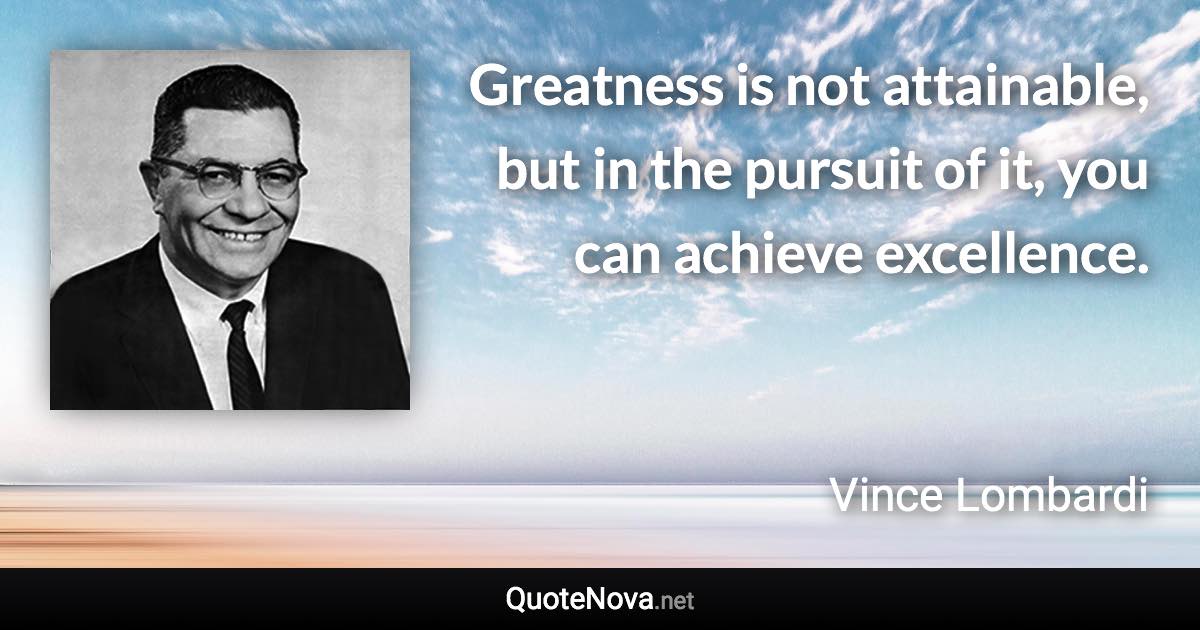 Greatness is not attainable, but in the pursuit of it, you can achieve excellence. - Vince Lombardi quote