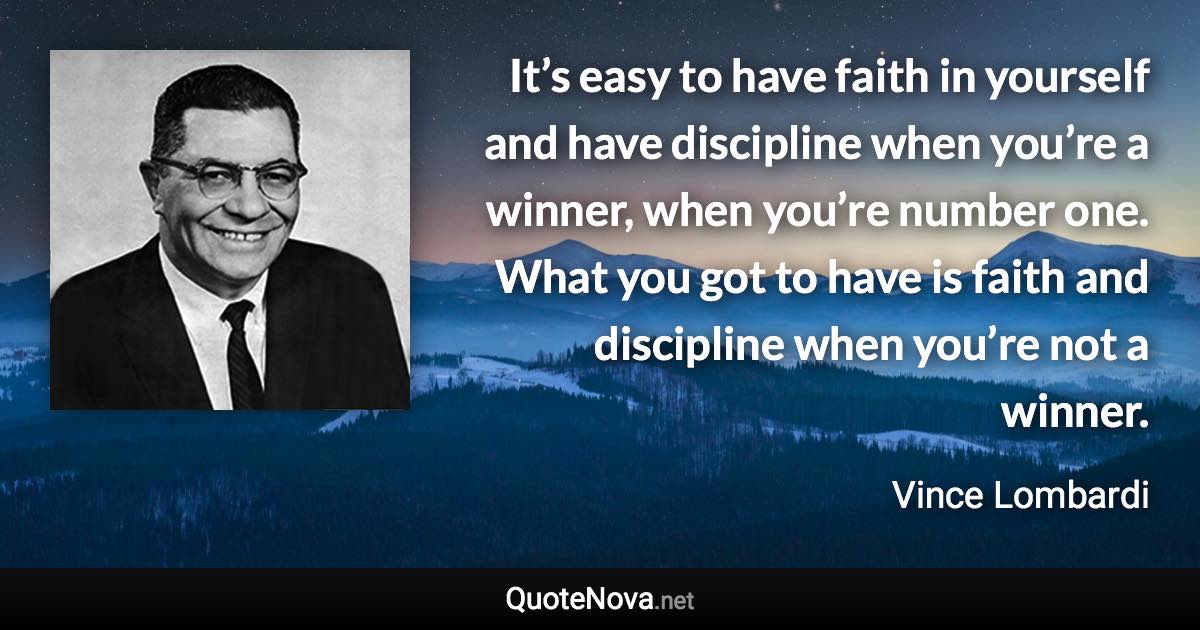 It’s easy to have faith in yourself and have discipline when you’re a winner, when you’re number one. What you got to have is faith and discipline when you’re not a winner. - Vince Lombardi quote