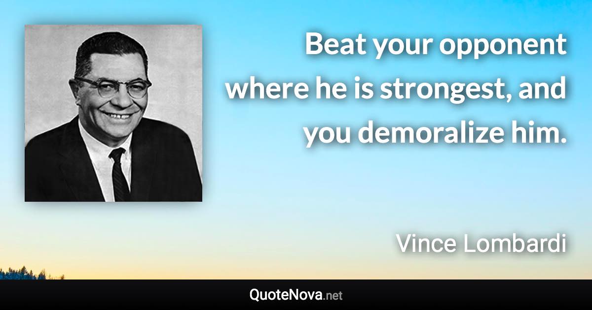Beat your opponent where he is strongest, and you demoralize him. - Vince Lombardi quote