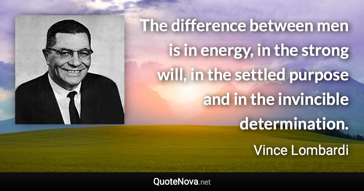 The difference between men is in energy, in the strong will, in the settled purpose and in the invincible determination. - Vince Lombardi quote